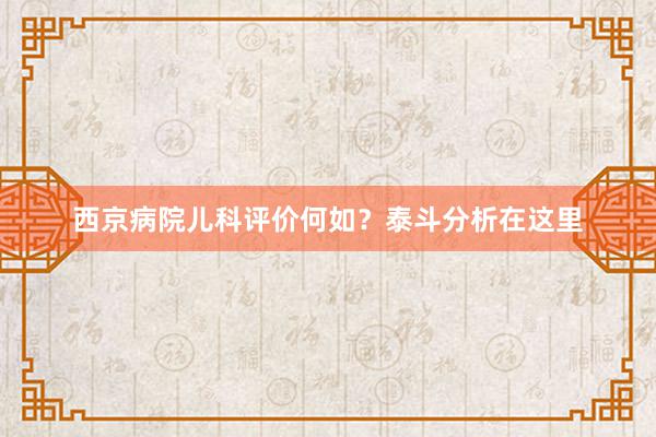 西京病院儿科评价何如？泰斗分析在这里