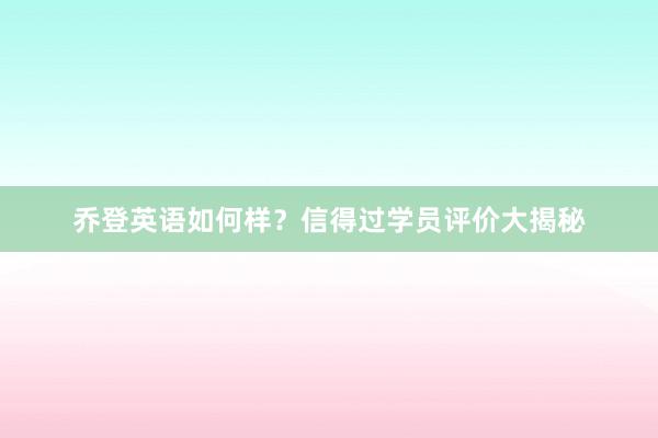 乔登英语如何样？信得过学员评价大揭秘